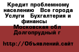 Кредит проблемному населению - Все города Услуги » Бухгалтерия и финансы   . Московская обл.,Долгопрудный г.